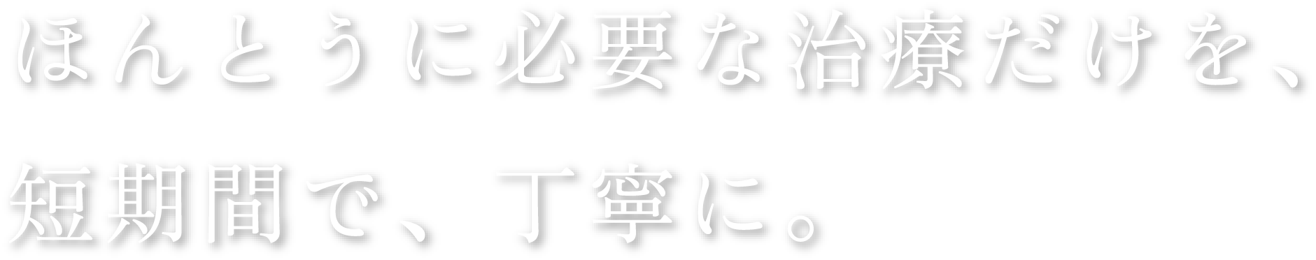 ほんとうに必要な治療だけを短期間で、丁寧に。